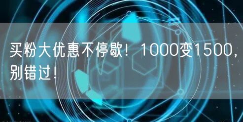 买粉大优惠不停歇！1000变1500，别错过！