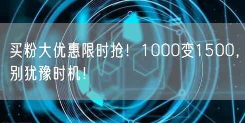 买粉大优惠限时抢！1000变1500，别犹豫时机！