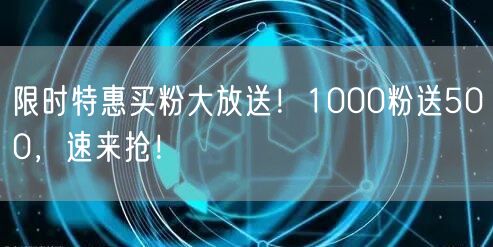 限时特惠买粉大放送！1000粉送500，速来抢！