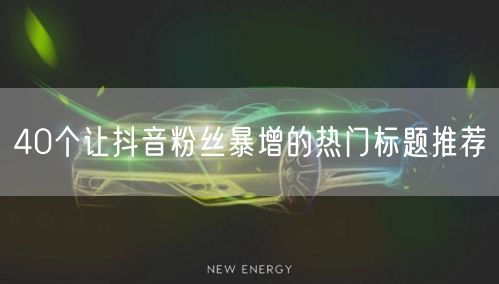 40个让抖音粉丝暴增的热门标题推荐