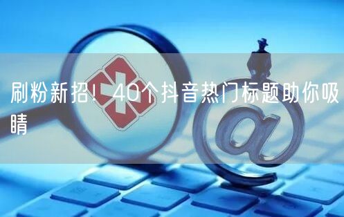 刷粉新招！40个抖音热门标题助你吸睛