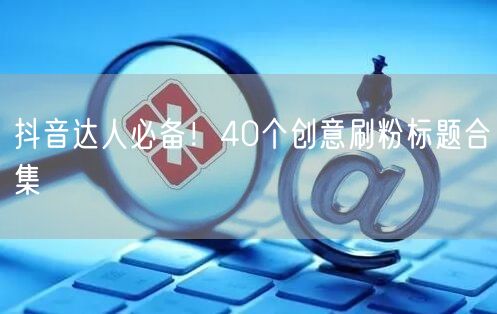 抖音达人必备！40个创意刷粉标题合集