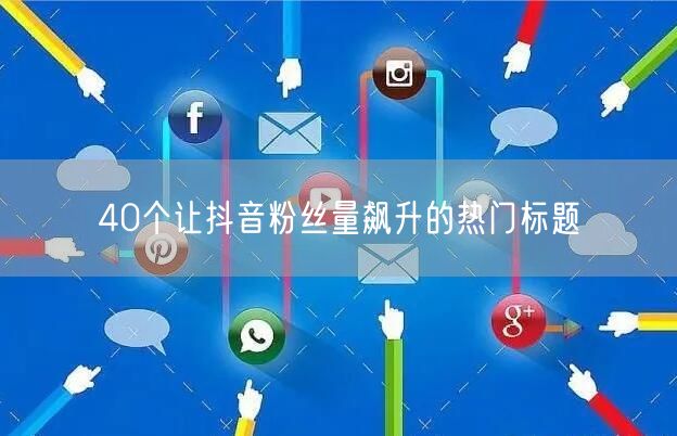 40个让抖音粉丝量飙升的热门标题
