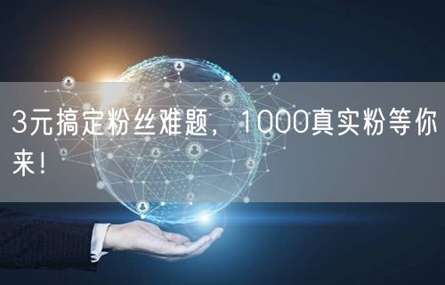 3元搞定粉丝难题，1000真实粉等你来！