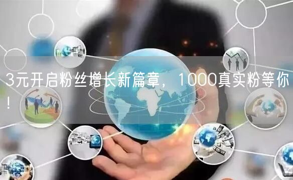 3元开启粉丝增长新篇章，1000真实粉等你！