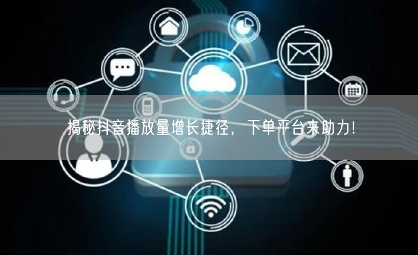 揭秘抖音播放量增长捷径，下单平台来助力！
