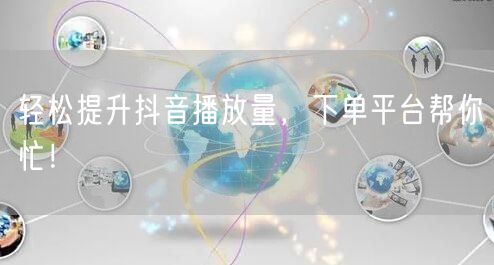 轻松提升抖音播放量，下单平台帮你忙！