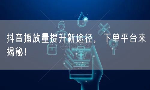抖音播放量提升新途径，下单平台来揭秘！