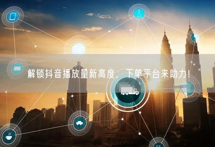 解锁抖音播放量新高度，下单平台来助力！