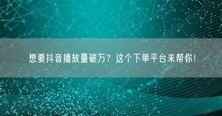 想要抖音播放量破万？这个下单平台来帮你！