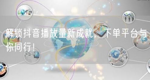 解锁抖音播放量新成就，下单平台与你同行！