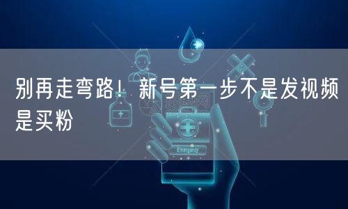 别再走弯路！新号第一步不是发视频是买粉