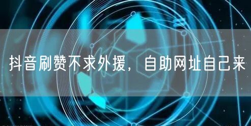 抖音刷赞不求外援，自助网址自己来