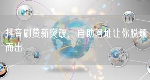 抖音刷赞新突破，自助网址让你脱颖而出