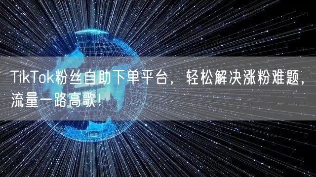 TikTok粉丝自助下单平台，轻松解决涨粉难题，流量一路高歌！