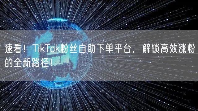 速看！TikTok粉丝自助下单平台，解锁高效涨粉的全新路径！