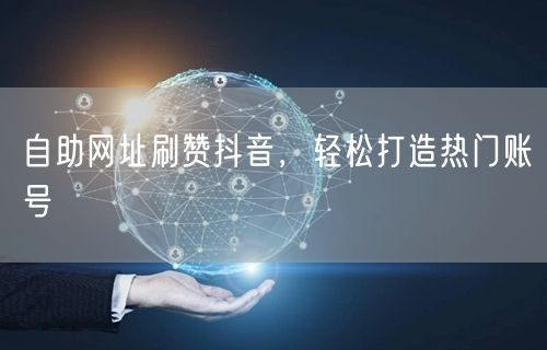 自助网址刷赞抖音，轻松打造热门账号