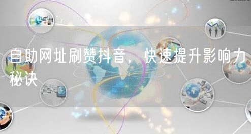 自助网址刷赞抖音，快速提升影响力秘诀