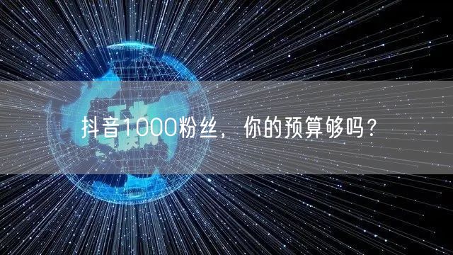 抖音1000粉丝，你的预算够吗？