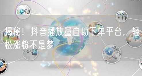 揭秘！抖音播放量自助下单平台，轻松涨粉不是梦