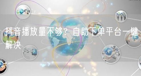 抖音播放量不够？自助下单平台一键解决