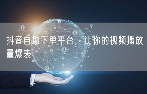 抖音自助下单平台，让你的视频播放量爆表