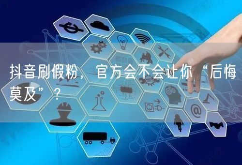 抖音刷假粉，官方会不会让你“后悔莫及”？