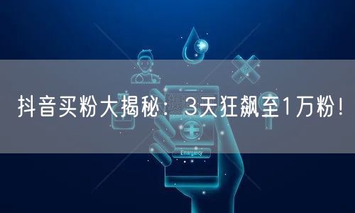 抖音买粉大揭秘：3天狂飙至1万粉！