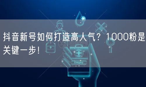 抖音新号如何打造高人气？1000粉是关键一步！