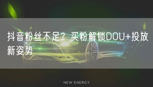 抖音粉丝不足？买粉解锁DOU+投放新姿势