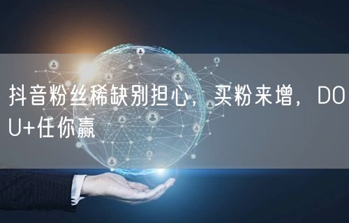 抖音粉丝稀缺别担心，买粉来增，DOU+任你赢