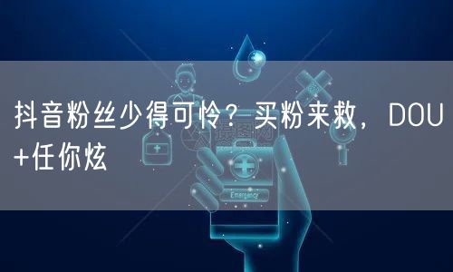抖音粉丝少得可怜？买粉来救，DOU+任你炫