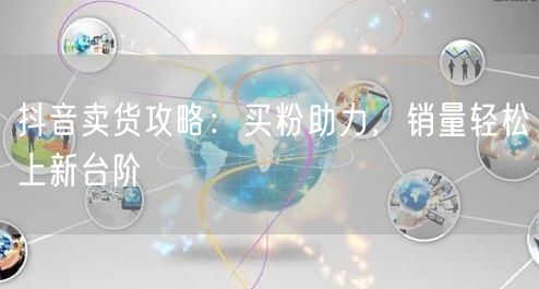 抖音卖货攻略：买粉助力，销量轻松上新台阶