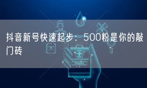 抖音新号快速起步：500粉是你的敲门砖
