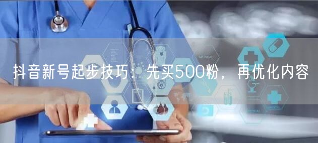 抖音新号起步技巧：先买500粉，再优化内容