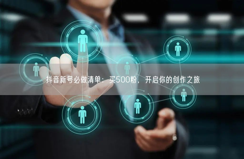 抖音新号必做清单：买500粉，开启你的创作之旅