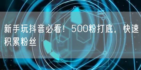 新手玩抖音必看！500粉打底，快速积累粉丝