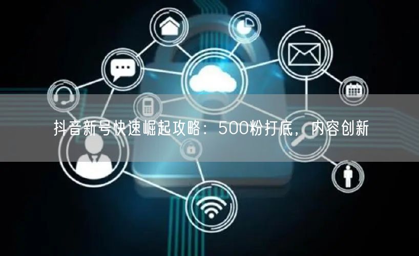 抖音新号快速崛起攻略：500粉打底，内容创新