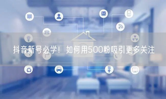 抖音新号必学！如何用500粉吸引更多关注