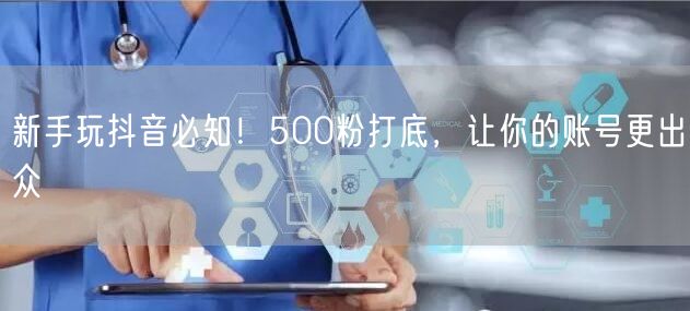 新手玩抖音必知！500粉打底，让你的账号更出众