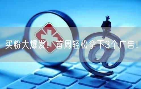买粉大爆发！首周轻松拿下3个广告！