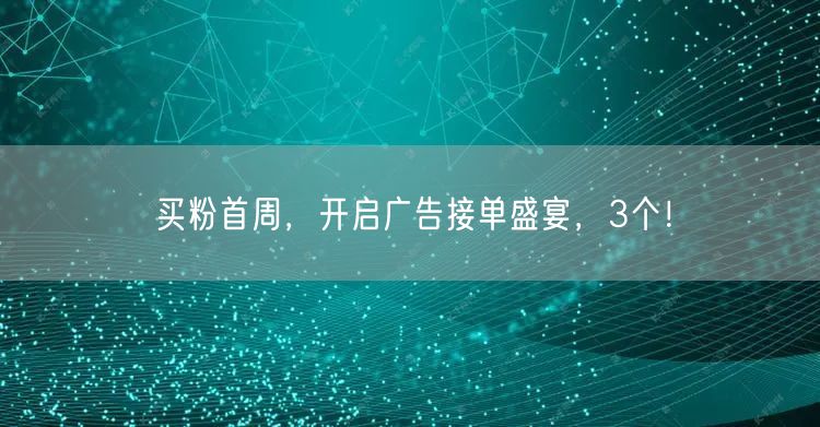 买粉首周，开启广告接单盛宴，3个！