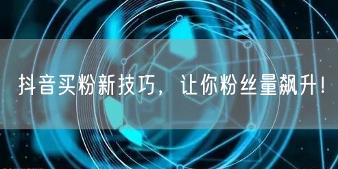 抖音买粉新技巧，让你粉丝量飙升！