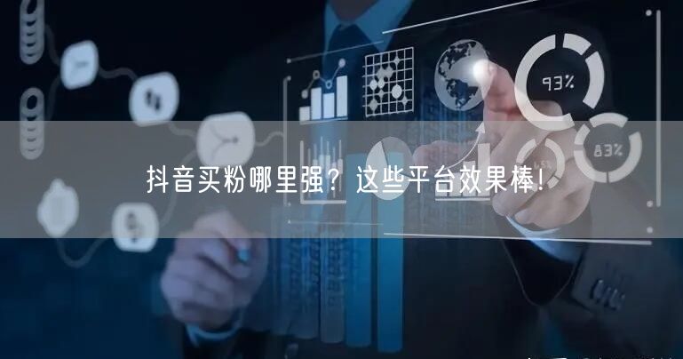 抖音买粉哪里强？这些平台效果棒！