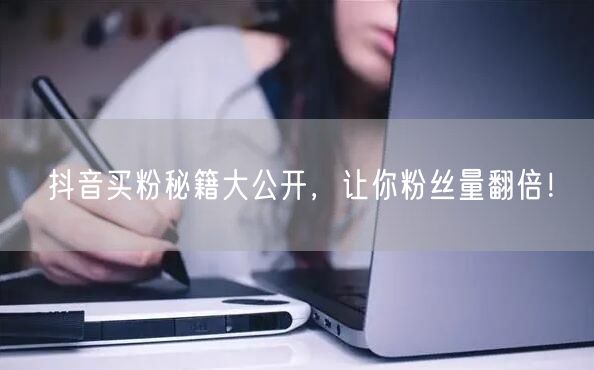 抖音买粉秘籍大公开，让你粉丝量翻倍！