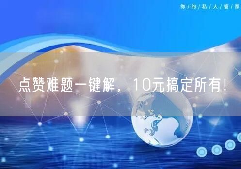 点赞难题一键解，10元搞定所有！