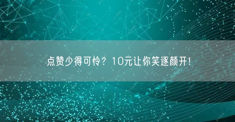 点赞少得可怜？10元让你笑逐颜开！