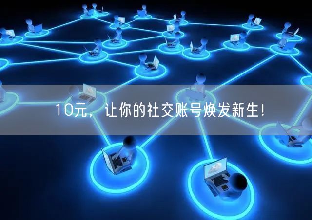 10元，让你的社交账号焕发新生！