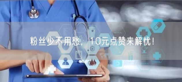 粉丝少不用愁，10元点赞来解忧！