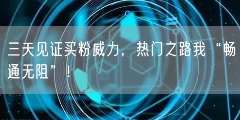 三天见证买粉威力，热门之路我“畅通无阻”！